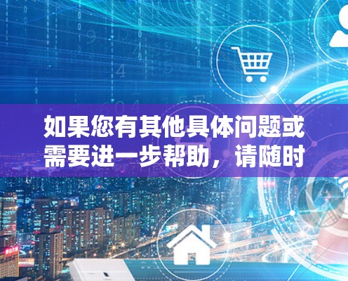 如果您有其他具体问题或需要进一步帮助，请随时告诉我！