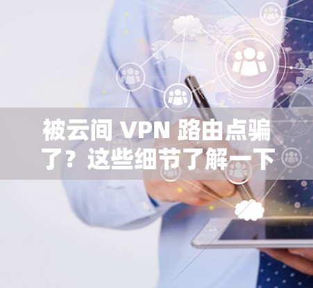 被云间 VPN 路由点骗了？这些细节了解一下吧！