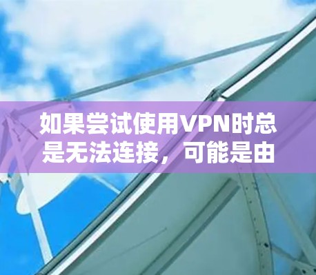 如果尝试使用VPN时总是无法连接，可能是由于多个因素导致的，以下是一些可能的原因及其解决方案