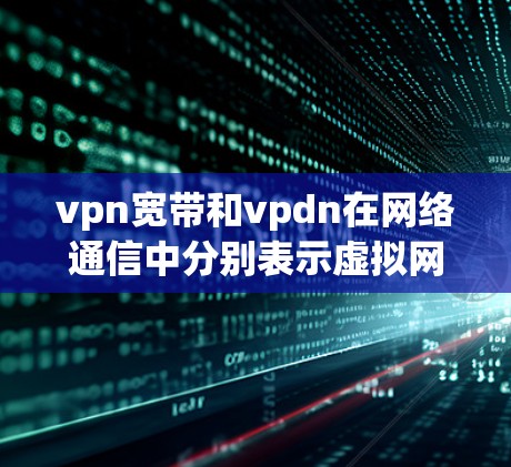 vpn宽带和vpdn在网络通信中分别表示虚拟网络带宽和虚拟网络连接距离