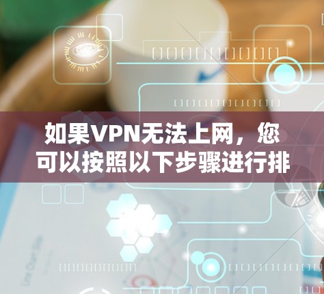 如果VPN无法上网，您可以按照以下步骤进行排查和解决问题