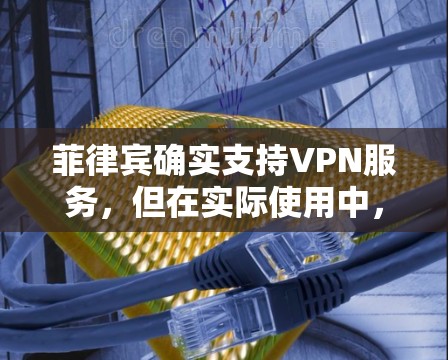 菲律宾确实支持VPN服务，但在实际使用中，存在法律、网络安全和国际协议的限制。以下是详细的分析
