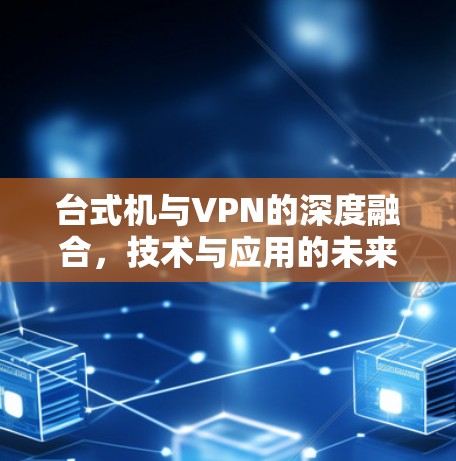 台式机与VPN的深度融合，技术与应用的未来趋势