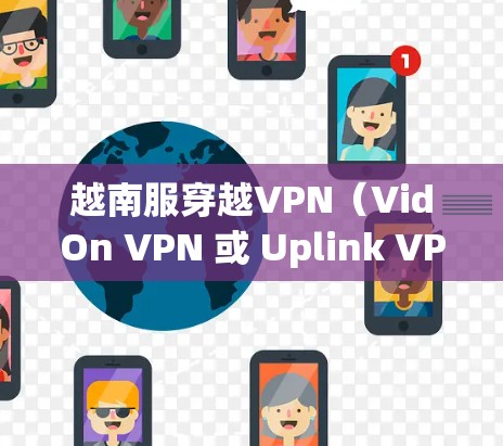 越南服穿越VPN（VidOn VPN 或 Uplink VPN 等）是一种通过VPN技术连接越南以外地区的VPN服务，用于访问越南地区的互联网资源。以下是关于越南服穿越VPN的详细介绍
