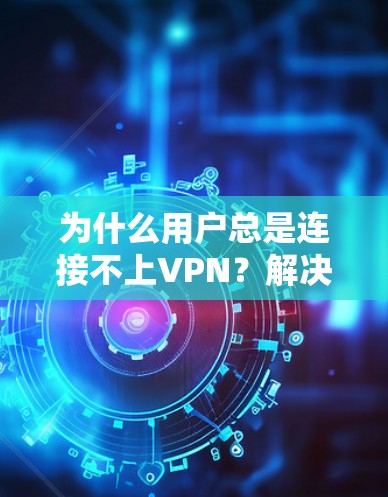 为什么用户总是连接不上VPN？解决连接异常的实用技巧
