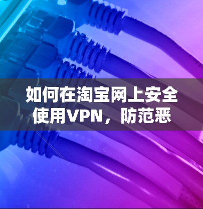 如何在淘宝网上安全使用VPN，防范恶意攻击的实用指南