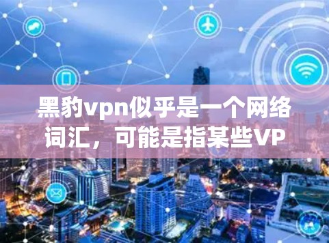 黑豹vpn似乎是一个网络词汇,可能是指某些VPN服务的名称或分类。然而,请注意,使用网络服务或链接时务必确保安全性和合法性,尤其是涉及VPN的内容 黑豹vpn似乎是一个网络词汇,可能是指某些VPN服务的名称或分类。然而,请注意,使用网络服务或链接时务必确保安全性和合法性,尤其是涉及VPN的内容
