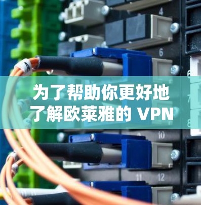 为了帮助你更好地了解欧莱雅的 VPNs，以下是一些关键信息和建议