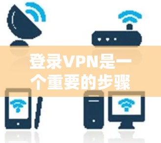 登录VPN是一个重要的步骤，确保账户正确启用并能够访问目标网站。以下是详细且清晰的步骤指南