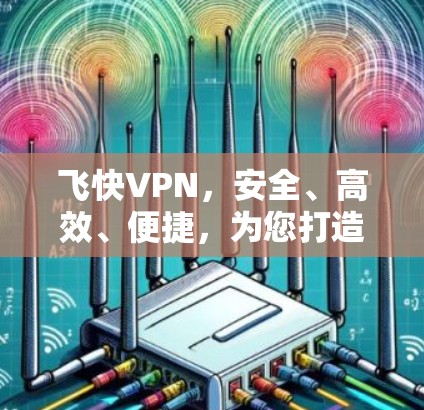 飞快VPN，安全、高效、便捷，为您打造一个值得信赖的VPN服务