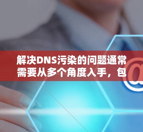 解决DNS污染的问题通常需要从多个角度入手，包括检查服务器健康、优化配置、调整配置规则以及使用云服务。以下是一些常用的方法和步骤，帮助您解决DNS污染问题