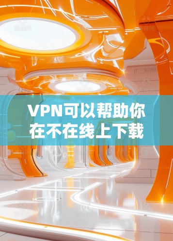 VPN可以帮助你在不在线上下载游戏，但具体操作步骤可能因VPN服务和设备设置而有所不同。以下是一些基本的步骤和注意事项