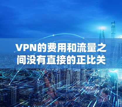 VPN的费用和流量之间没有直接的正比关系，取决于多种因素，包括用户的具体使用场景、VPN的速度和距离、以及他们是否需要长期保持连接。以下是详细的解释