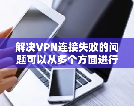 解决VPN连接失败的问题可以从多个方面进行排查和解决。以下是一些有效的方法