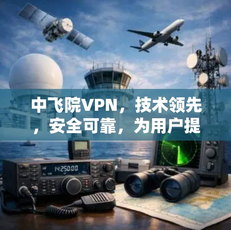 中飞院VPN，技术领先，安全可靠，为用户提供高效、安全的网络服务