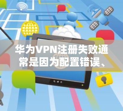 华为VPN注册失败通常是因为配置错误、安全漏洞、或服务器问题等原因引起的。以下是一些常见原因和解决方法