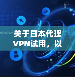 关于日本代理VPN试用，以下是一些可以参考的建议和信息