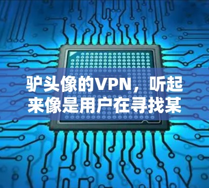 驴头像的VPN，听起来像是用户在寻找某个特定资源或服务器的VPN链接。如果你指的是某个特定的VPN服务器或资源，建议你直接访问该服务器，或者在合法、安全的VPN服务中使用