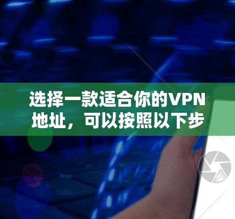 选择一款适合你的VPN地址，可以按照以下步骤进行