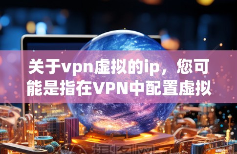 关于vpn虚拟的ip，您可能是指在VPN中配置虚拟网络（VM）时使用的IP地址。以下是一些基本的步骤和注意事项