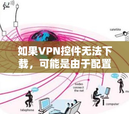 如果VPN控件无法下载，可能是由于配置错误、软件冲突或版本问题。以下是一些常见的解决步骤，帮助你排查可能的问题