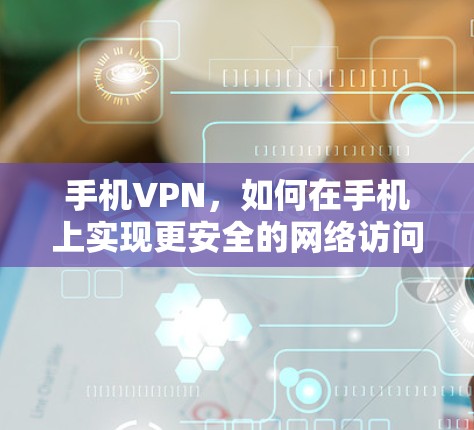 手机VPN，如何在手机上实现更安全的网络访问？