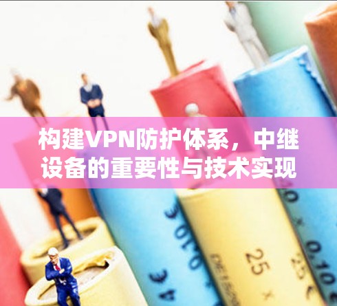 构建VPN防护体系，中继设备的重要性与技术实现