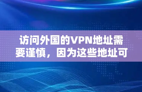 访问外国的VPN地址需要谨慎，因为这些地址可能涉及敏感信息或非法内容。以下是一些关键点和建议