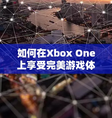 如何在Xbox One上享受完美游戏体验，而不被VPN限制？