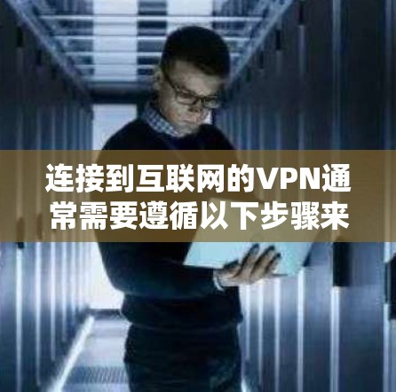连接到互联网的VPN通常需要遵循以下步骤来确保安全和正确使用