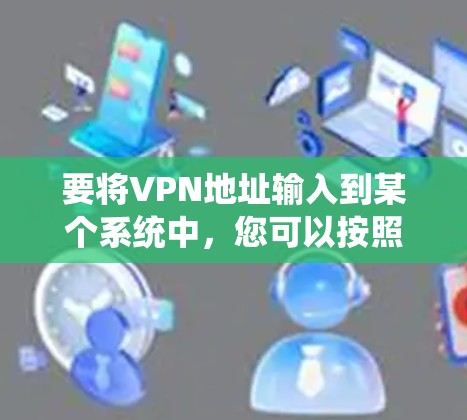 要将VPN地址输入到某个系统中，您可以按照以下步骤操作