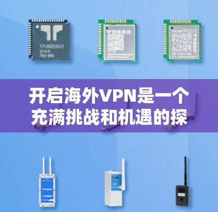 开启海外VPN是一个充满挑战和机遇的探索之旅。以下是一个分步骤的指南，帮助你更好地理解和操作海外VPN