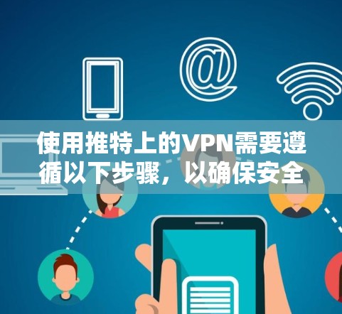 使用推特上的VPN需要遵循以下步骤，以确保安全和有效连接