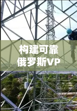 构建可靠俄罗斯VPN代理系统，技术与安全的深度融合