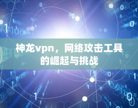 神龙vpn，网络攻击工具的崛起与挑战