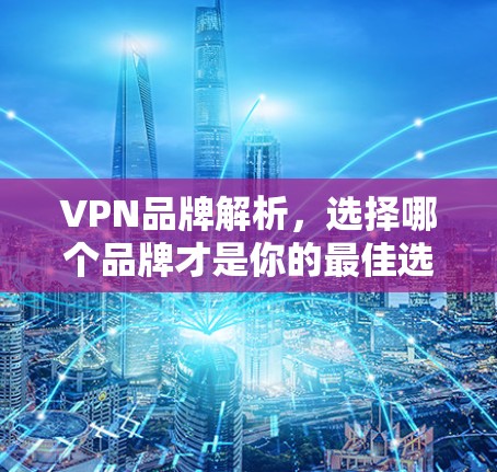 VPN品牌解析，选择哪个品牌才是你的最佳选择？