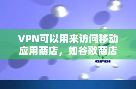 VPN可以用来访问移动应用商店，如谷歌商店，但需要确保VPN连接的安全性，并且密码和个人信息不被泄露。以下是一些关键点和建议
