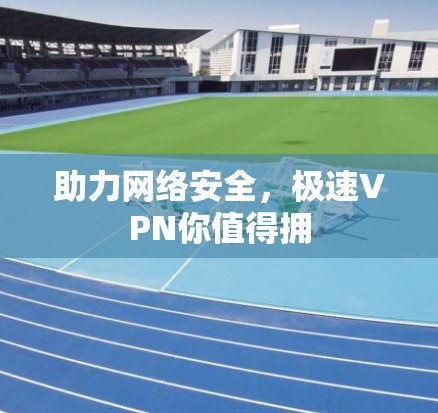 助力网络安全，极速VPN你值得拥