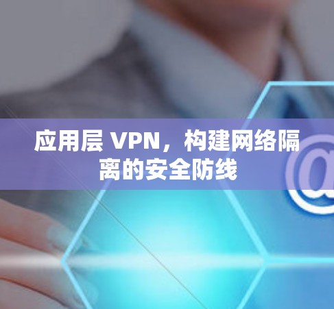 应用层 VPN，构建网络隔离的安全防线