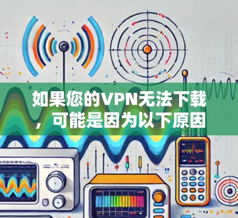 如果您的VPN无法下载，可能是因为以下原因