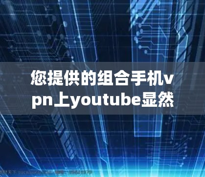 您提供的组合手机vpn上youtube显然是一个错误的组合，因为手机vpn和YouTube是两个完全不同的概念
