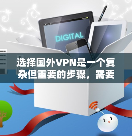 选择国外VPN是一个复杂但重要的步骤，需要综合考虑多个因素。以下是一个结构化的指南，帮助你更好地选择适合自己的VPN服务