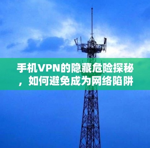 手机VPN的隐藏危险探秘，如何避免成为网络陷阱