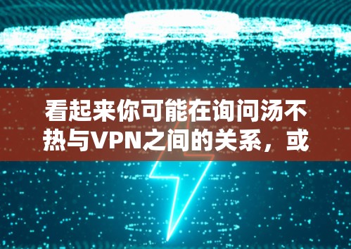 看起来你可能在询问汤不热与VPN之间的关系，或者在询问某个特定的药物名称。但是汤不热这个表述有点不太常见，可能有误或者需要更多的上下文来理解