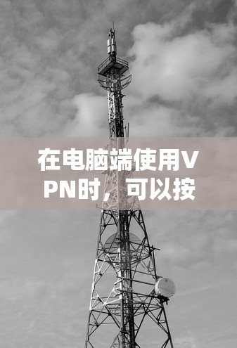 在电脑端使用VPN时，可以按照以下步骤进行操作
