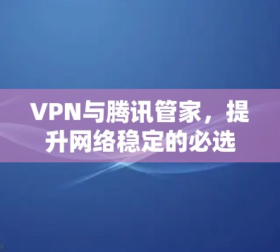 VPN与腾讯管家,提升网络稳定的必选工具 VPN与腾讯管家,提升网络稳定的必选工具