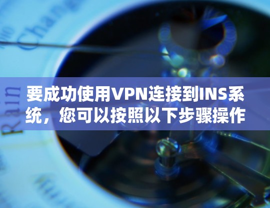 要成功使用VPN连接到INS系统，您可以按照以下步骤操作