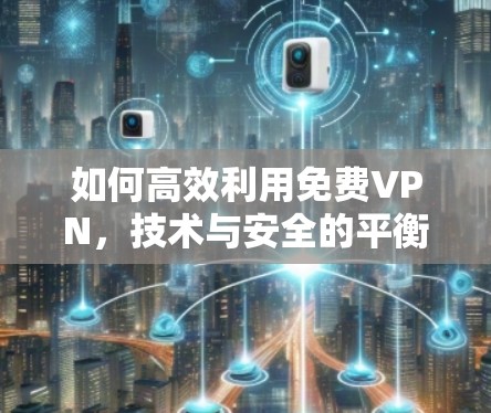 如何高效利用<strong>免费VPN</strong>,技术与安全的平衡