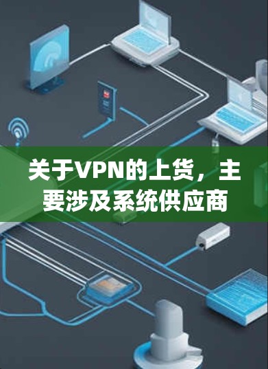 关于VPN的上货，主要涉及系统供应商、销售平台、价格和附加服务等方面。以下是几款 popular 的VPN系统及其上货方式