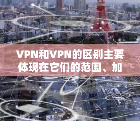 VPN和VPN的区别主要体现在它们的范围、加密方式、连接方式以及加密方式的不同等方面。以下是详细的对比